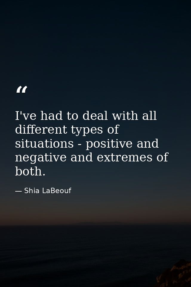 I've had to deal with all different types of situations - positive and negative and extremes of both. — Shia LaBeouf