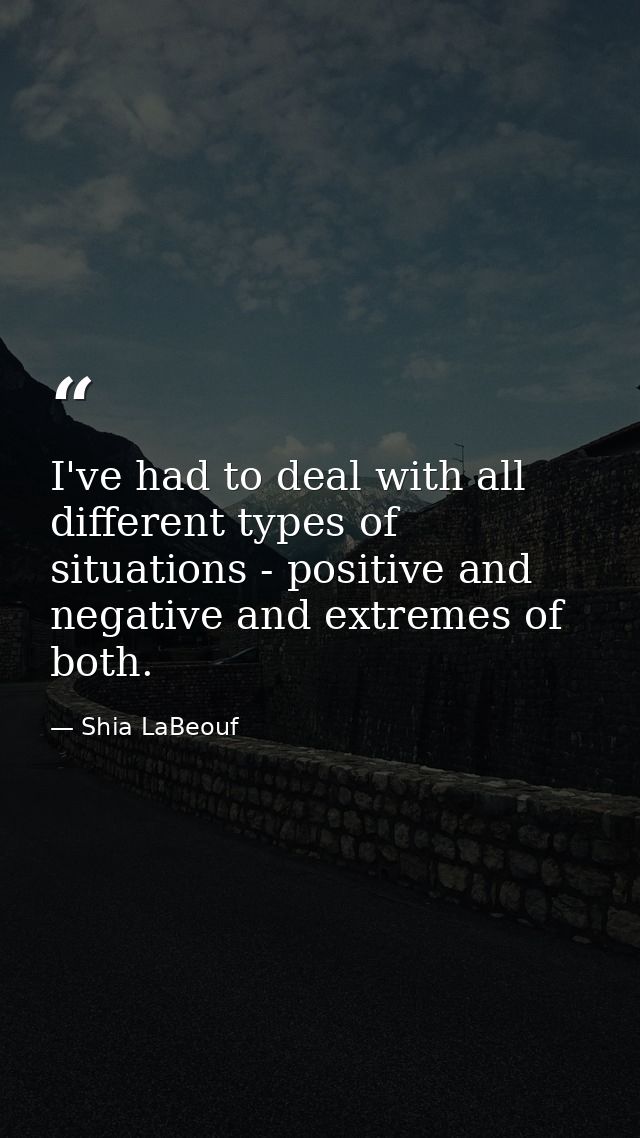 I've had to deal with all different types of situations - positive and negative and extremes of both. — Shia LaBeouf
