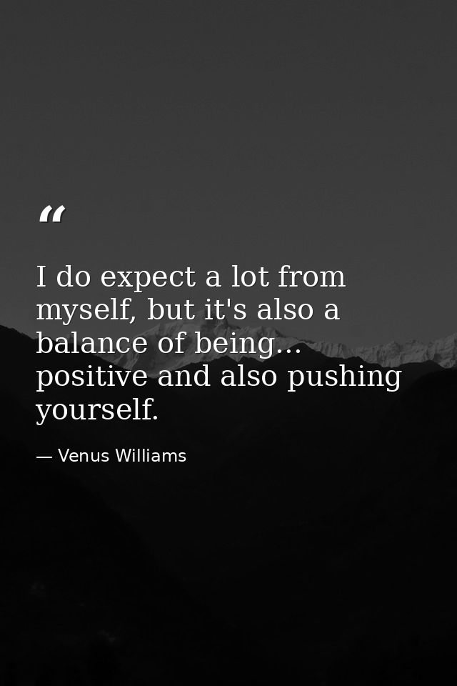 I do expect a lot from myself, but it's also a balance of being... positive and also pushing yourself. — Venus Williams