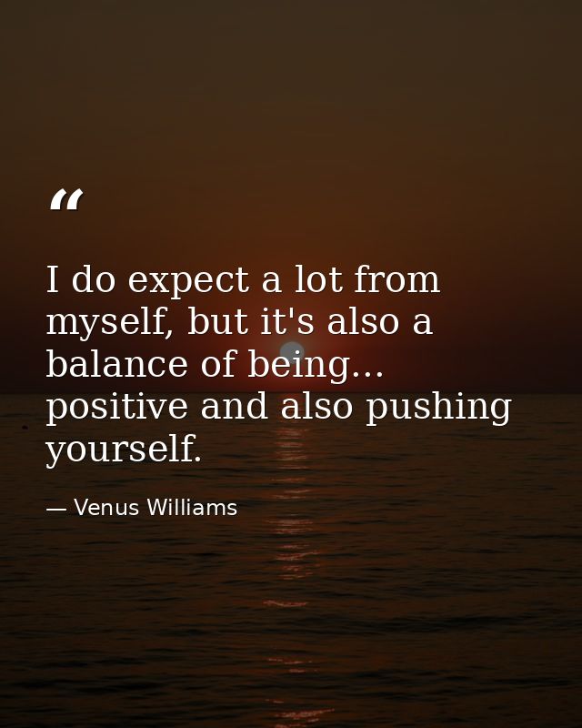 I do expect a lot from myself, but it's also a balance of being... positive and also pushing yourself. — Venus Williams
