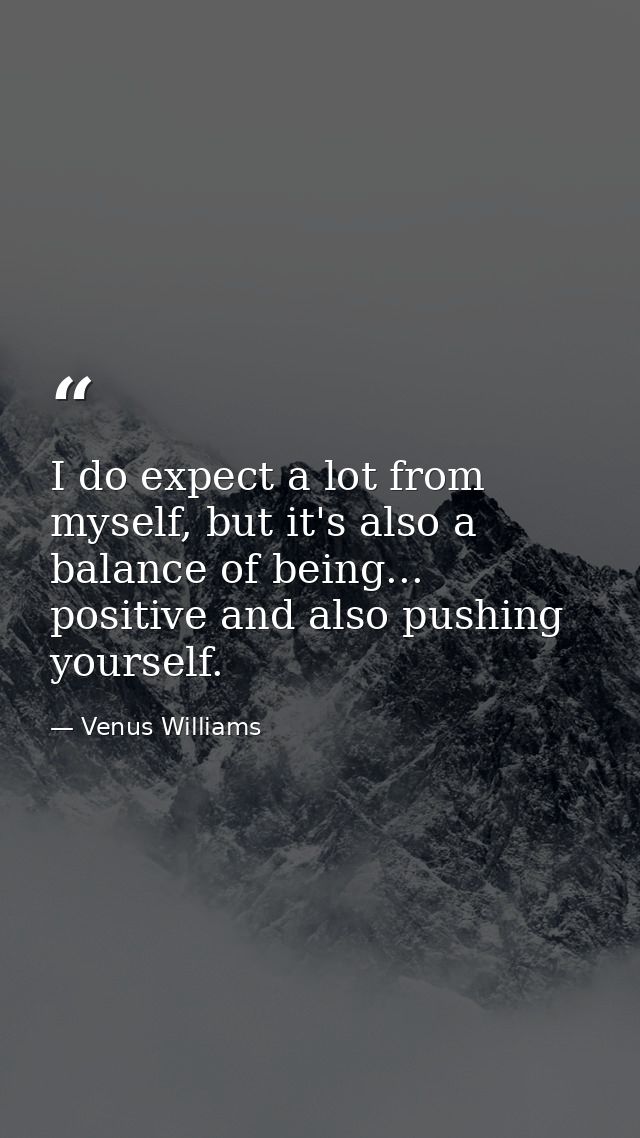 I do expect a lot from myself, but it's also a balance of being... positive and also pushing yourself. — Venus Williams