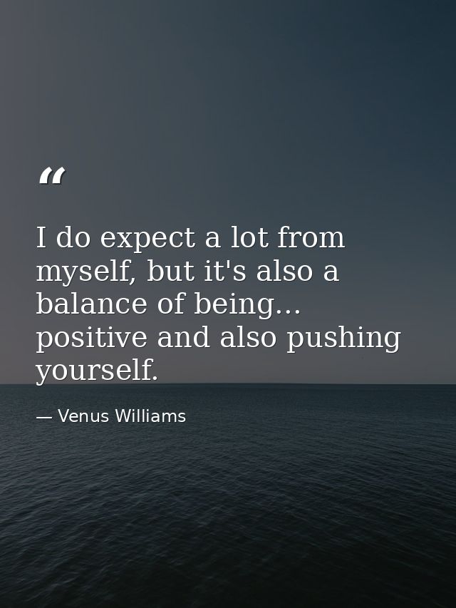 I do expect a lot from myself, but it's also a balance of being... positive and also pushing yourself. — Venus Williams