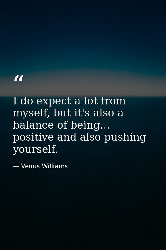I do expect a lot from myself, but it's also a balance of being... positive and also pushing yourself. — Venus Williams