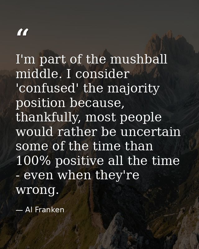 I'm part of the mushball middle. I consider 'confused' the majority position because, thankfully, most people would rath — Al Franken