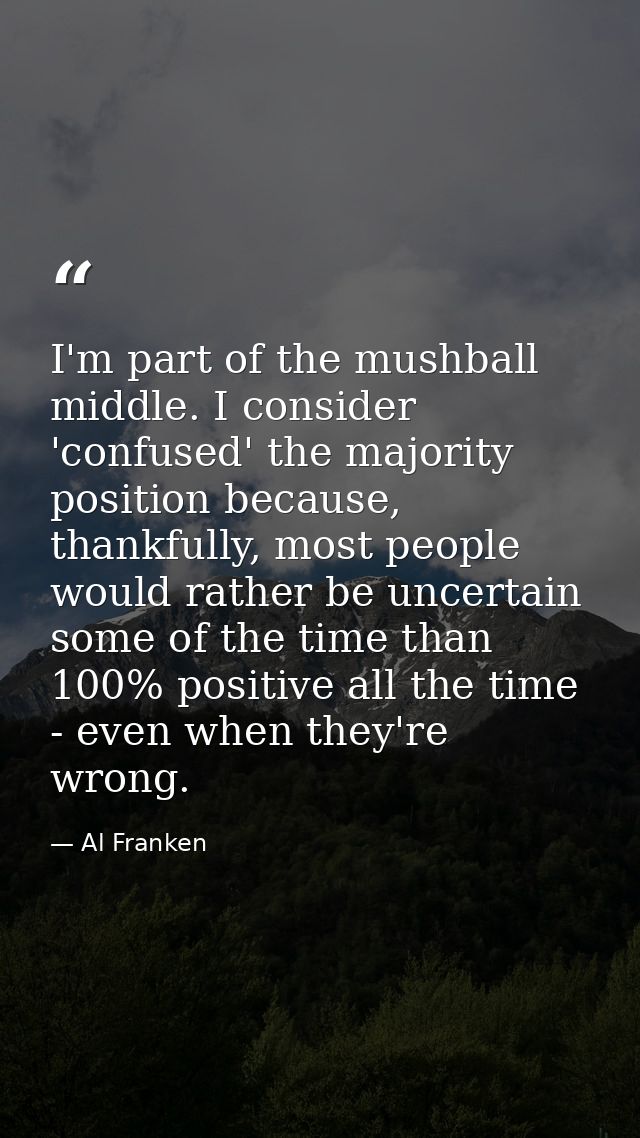 I'm part of the mushball middle. I consider 'confused' the majority position because, thankfully, most people would rath — Al Franken