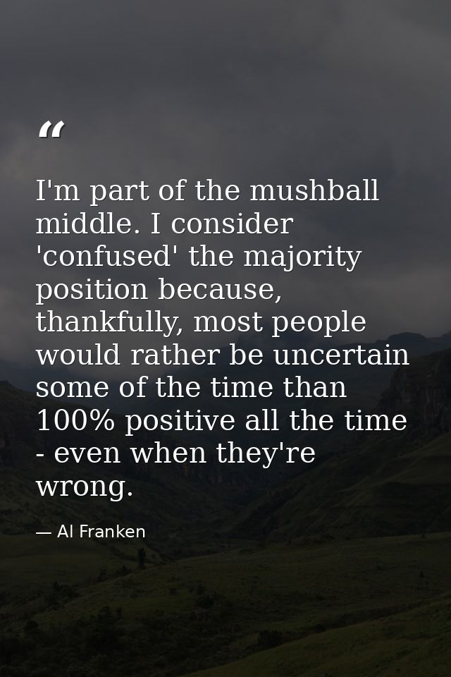 I'm part of the mushball middle. I consider 'confused' the majority position because, thankfully, most people would rath — Al Franken