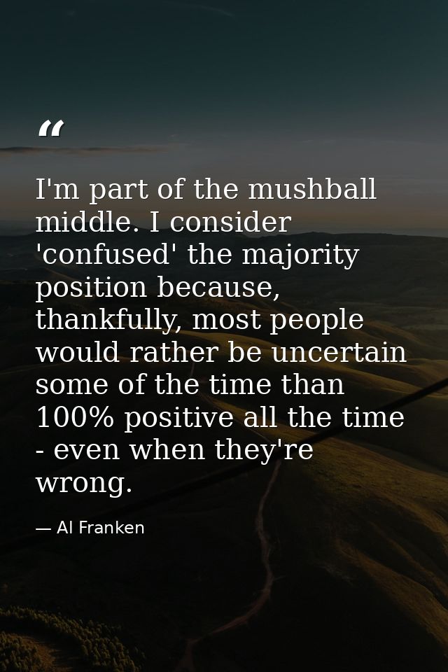 I'm part of the mushball middle. I consider 'confused' the majority position because, thankfully, most people would rath — Al Franken