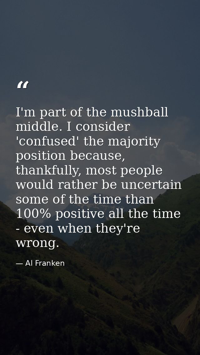 I'm part of the mushball middle. I consider 'confused' the majority position because, thankfully, most people would rath — Al Franken