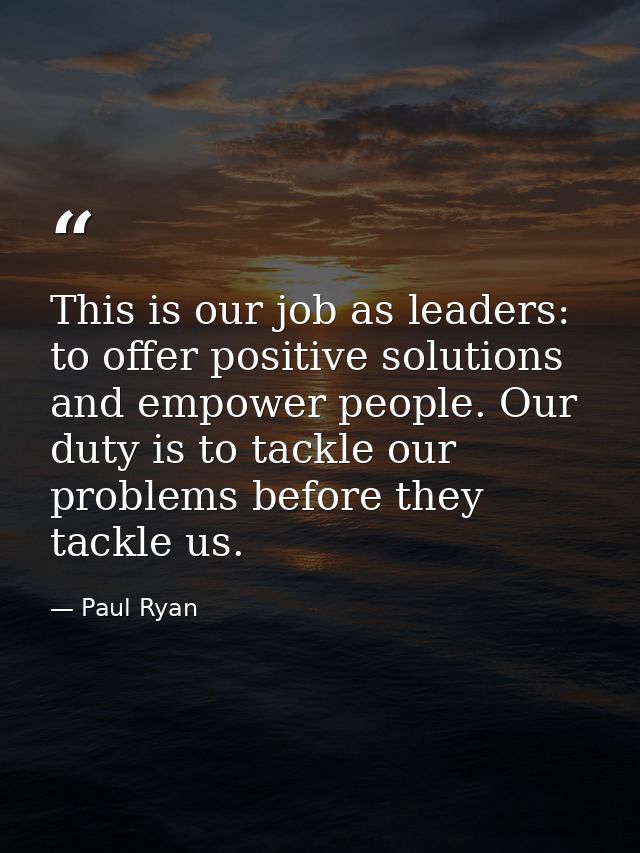 This is our job as leaders: to offer positive solutions and empower people. Our duty is to tackle our problems before th — Paul Ryan