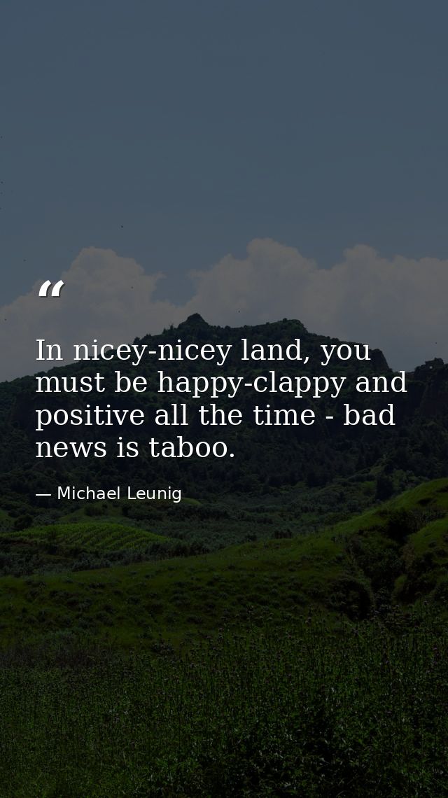 In nicey-nicey land, you must be happy-clappy and positive all the time - bad news is taboo. — Michael Leunig