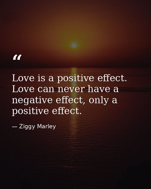 Love is a positive effect. Love can never have a negative effect, only a positive effect. — Ziggy Marley