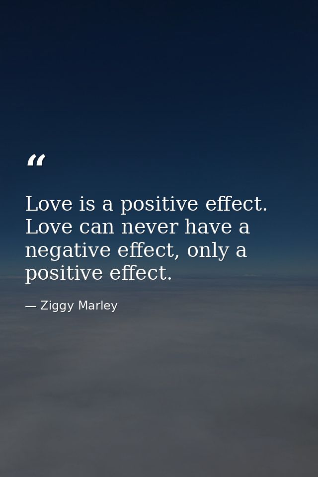 Love is a positive effect. Love can never have a negative effect, only a positive effect. — Ziggy Marley