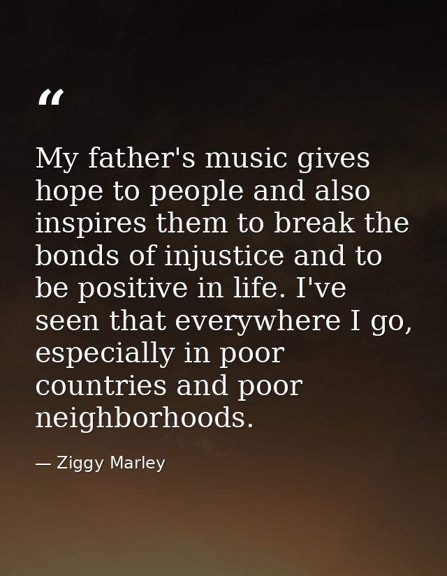 My father's music gives hope to people and also inspires them to break the bonds of injustice and to be positive in life — Ziggy Marley