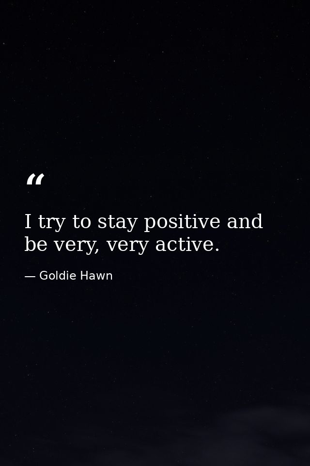 I try to stay positive and be very, very active. — Goldie Hawn