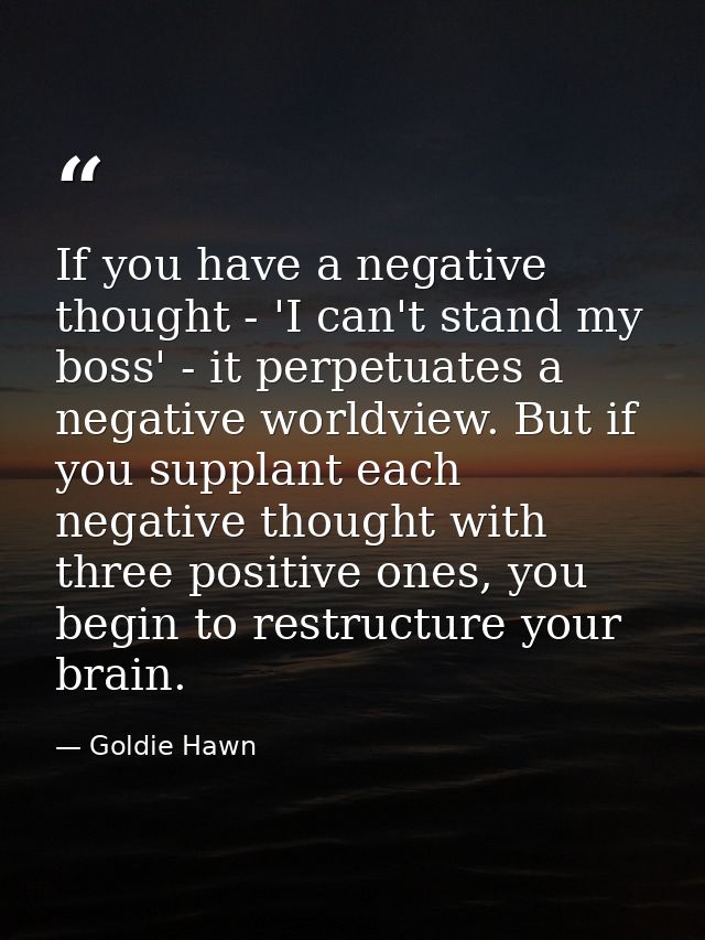 If you have a negative thought - 'I can't stand my boss' - it perpetuates a negative worldview. But if you supplant each — Goldie Hawn
