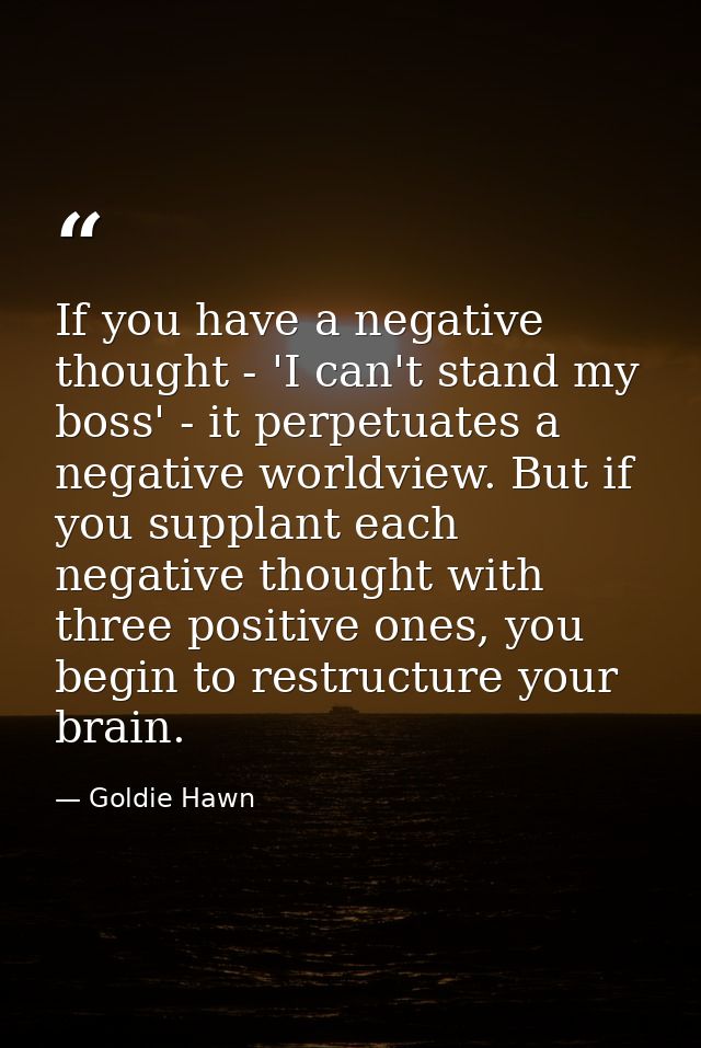 If you have a negative thought - 'I can't stand my boss' - it perpetuates a negative worldview. But if you supplant each — Goldie Hawn