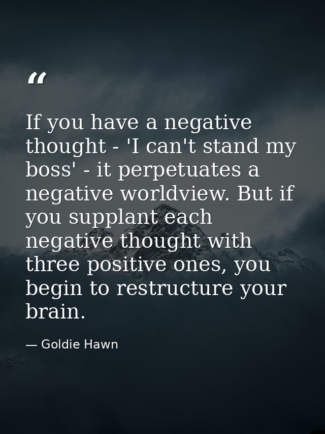 If you have a negative thought - 'I can't stand my boss' - it perpetuates a negative worldview. But if you supplant each — Goldie Hawn