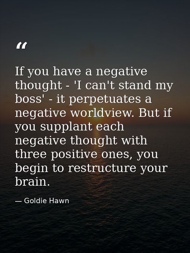 If you have a negative thought - 'I can't stand my boss' - it perpetuates a negative worldview. But if you supplant each — Goldie Hawn