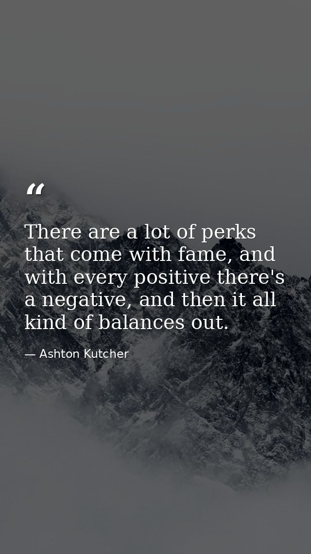 There are a lot of perks that come with fame, and with every positive there's a negative, and then it all kind of balanc — Ashton Kutcher