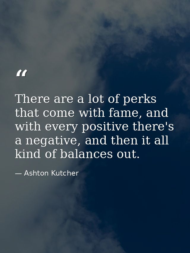 There are a lot of perks that come with fame, and with every positive there's a negative, and then it all kind of balanc — Ashton Kutcher