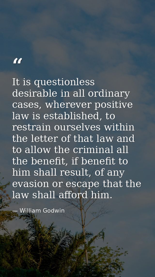 It is questionless desirable in all ordinary cases, wherever positive law is established, to restrain ourselves within t — William Godwin