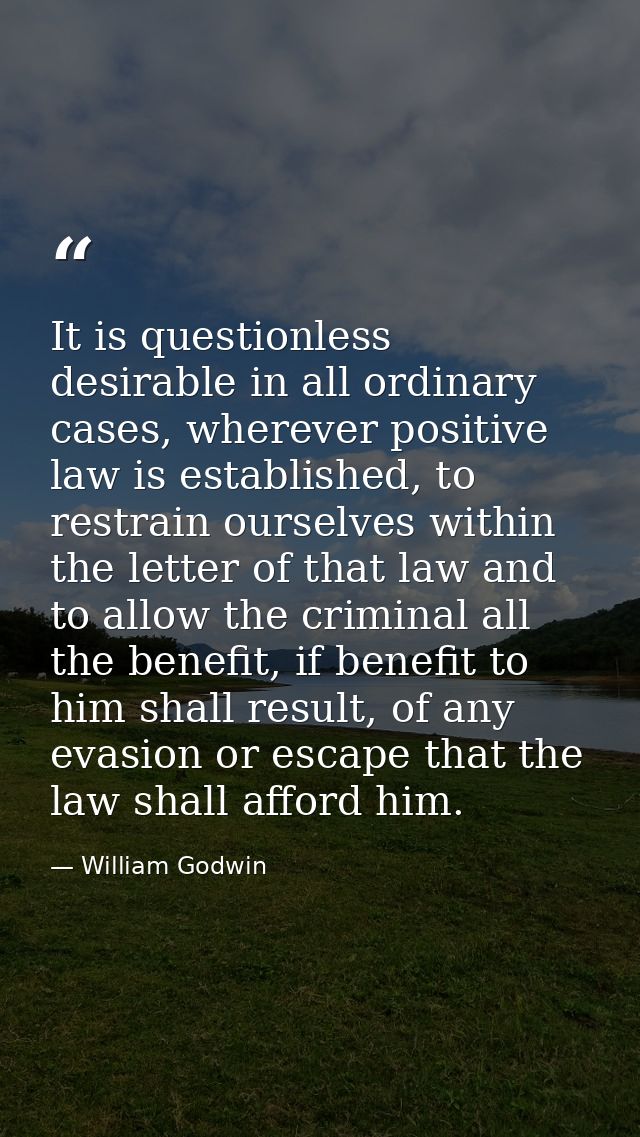 It is questionless desirable in all ordinary cases, wherever positive law is established, to restrain ourselves within t — William Godwin