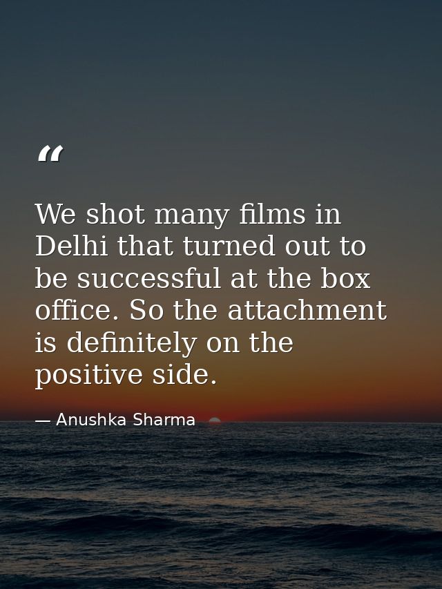 We shot many films in Delhi that turned out to be successful at the box office. So the attachment is definitely on the p — Anushka Sharma