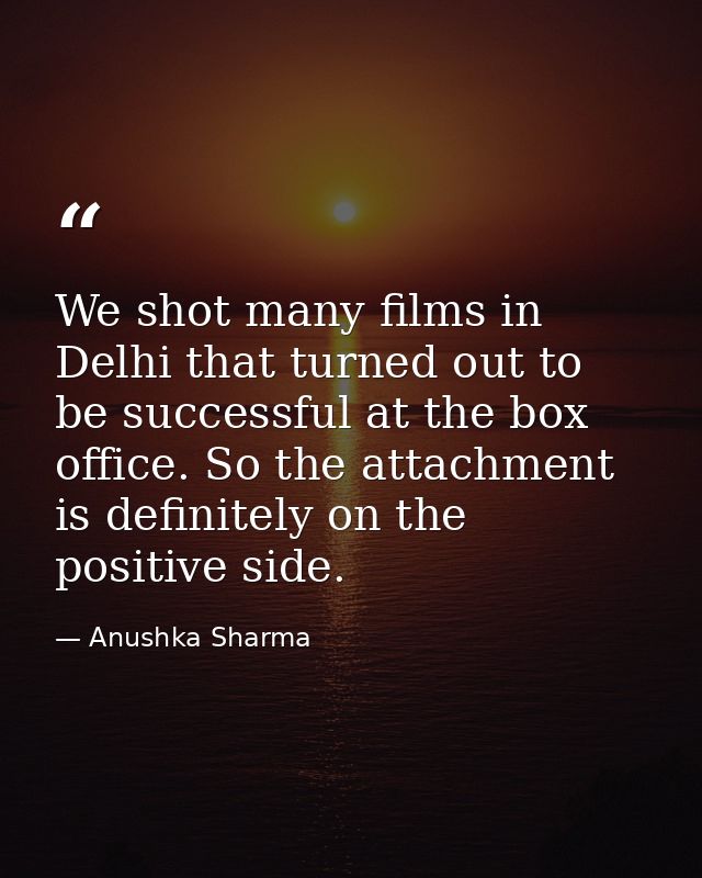 We shot many films in Delhi that turned out to be successful at the box office. So the attachment is definitely on the p — Anushka Sharma