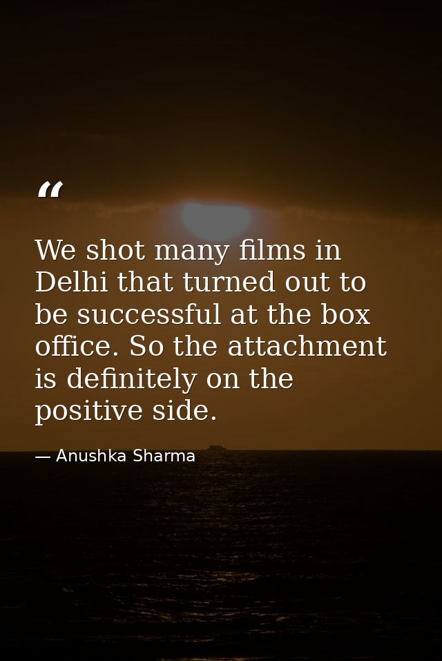 We shot many films in Delhi that turned out to be successful at the box office. So the attachment is definitely on the p — Anushka Sharma