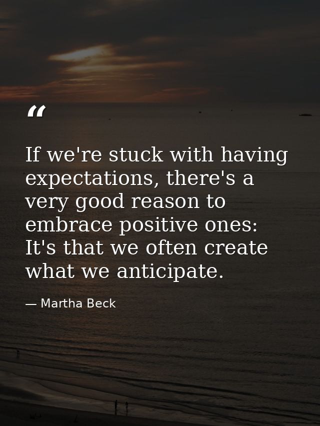 If we're stuck with having expectations, there's a very good reason to embrace positive ones: It's that we often create  — Martha Beck