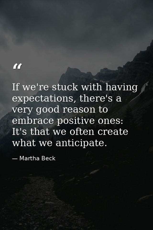 If we're stuck with having expectations, there's a very good reason to embrace positive ones: It's that we often create  — Martha Beck