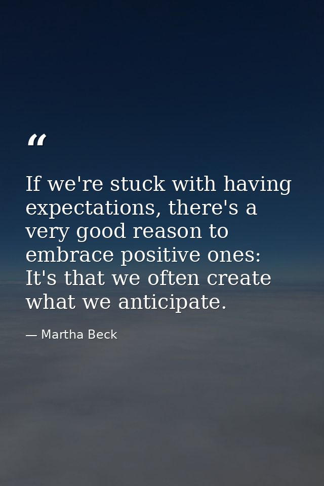 If we're stuck with having expectations, there's a very good reason to embrace positive ones: It's that we often create  — Martha Beck