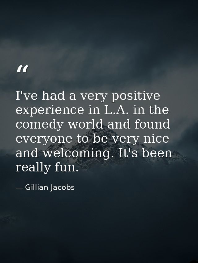 I've had a very positive experience in L.A. in the comedy world and found everyone to be very nice and welcoming. It's b — Gillian Jacobs