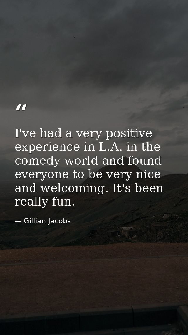 I've had a very positive experience in L.A. in the comedy world and found everyone to be very nice and welcoming. It's b — Gillian Jacobs