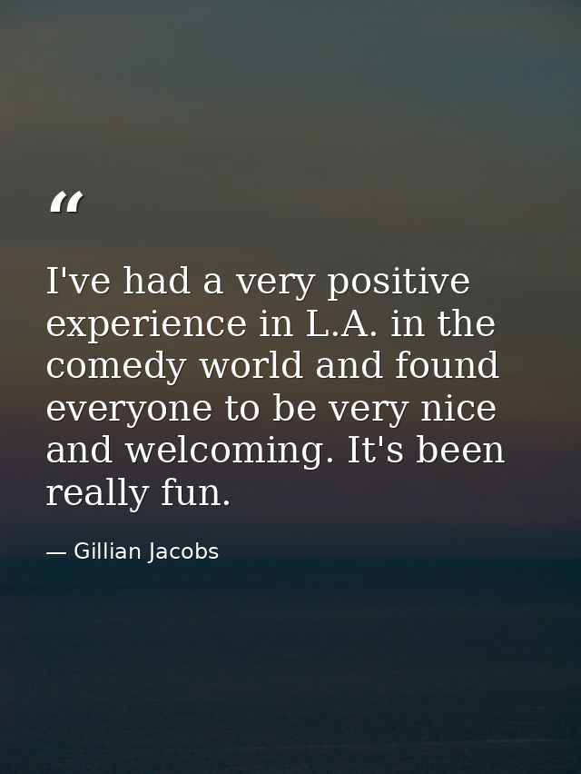 I've had a very positive experience in L.A. in the comedy world and found everyone to be very nice and welcoming. It's b — Gillian Jacobs