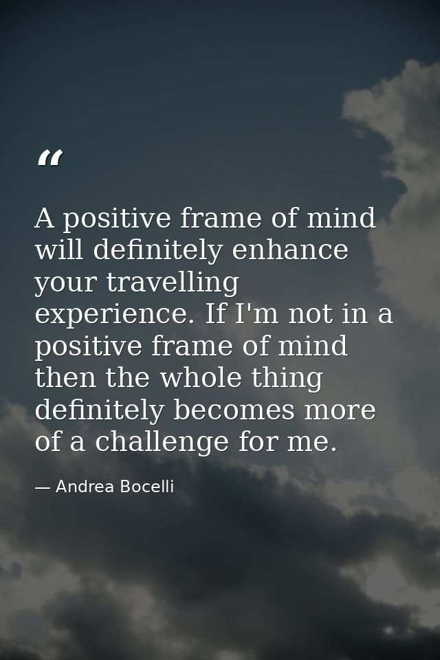 A positive frame of mind will definitely enhance your travelling experience. If I'm not in a positive frame of mind then — Andrea Bocelli