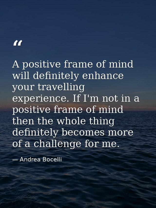 A positive frame of mind will definitely enhance your travelling experience. If I'm not in a positive frame of mind then — Andrea Bocelli