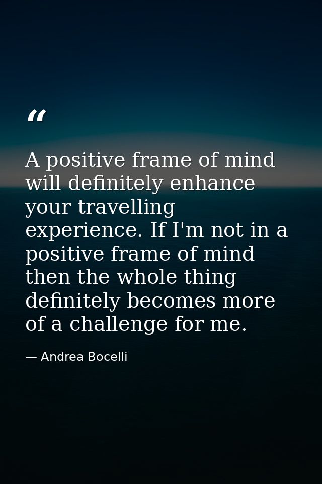 A positive frame of mind will definitely enhance your travelling experience. If I'm not in a positive frame of mind then — Andrea Bocelli