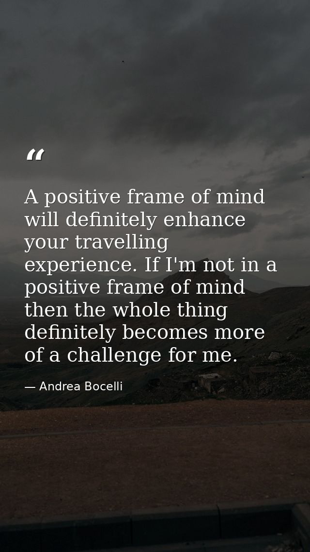 A positive frame of mind will definitely enhance your travelling experience. If I'm not in a positive frame of mind then — Andrea Bocelli