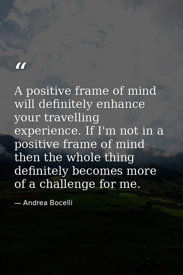 A positive frame of mind will definitely enhance your travelling experience. If I'm not in a positive frame of mind then — Andrea Bocelli
