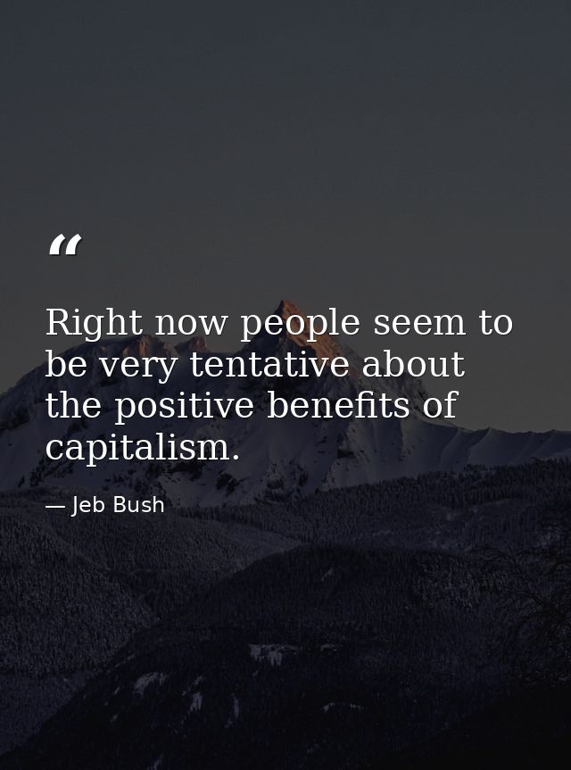 Right now people seem to be very tentative about the positive benefits of capitalism. — Jeb Bush