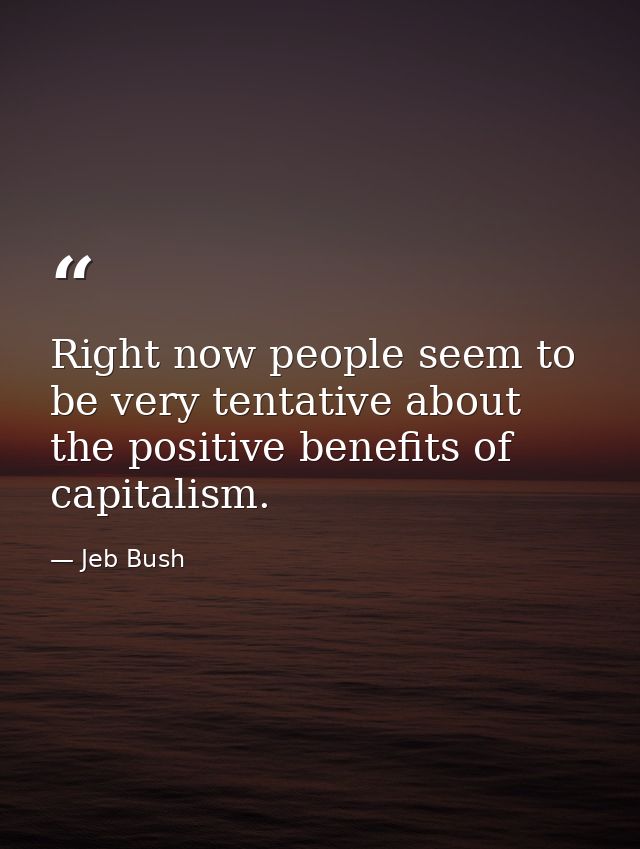 Right now people seem to be very tentative about the positive benefits of capitalism. — Jeb Bush