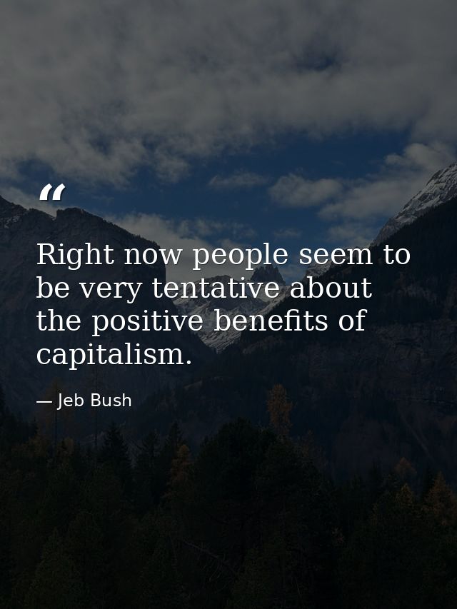 Right now people seem to be very tentative about the positive benefits of capitalism. — Jeb Bush
