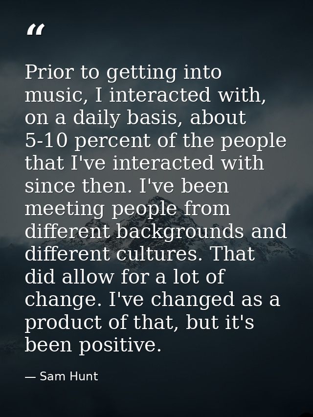 Prior to getting into music, I interacted with, on a daily basis, about 5-10 percent of the people that I've interacted  — Sam Hunt