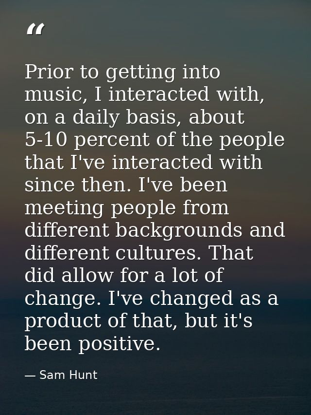 Prior to getting into music, I interacted with, on a daily basis, about 5-10 percent of the people that I've interacted  — Sam Hunt