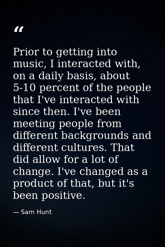 Prior to getting into music, I interacted with, on a daily basis, about 5-10 percent of the people that I've interacted  — Sam Hunt