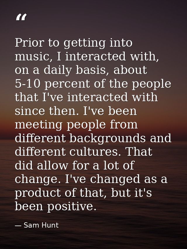 Prior to getting into music, I interacted with, on a daily basis, about 5-10 percent of the people that I've interacted  — Sam Hunt