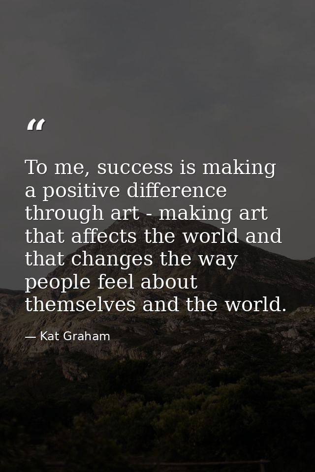 To me, success is making a positive difference through art - making art that affects the world and that changes the way  — Kat Graham