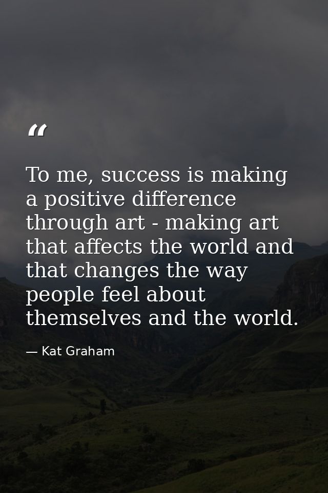 To me, success is making a positive difference through art - making art that affects the world and that changes the way  — Kat Graham