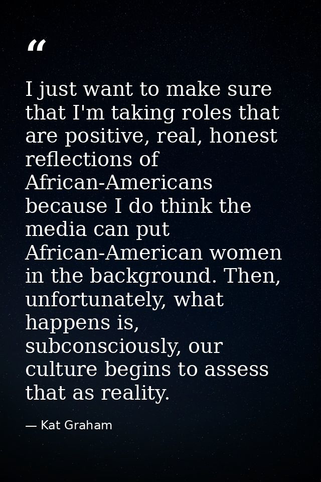 I just want to make sure that I'm taking roles that are positive, real, honest reflections of African-Americans because  — Kat Graham